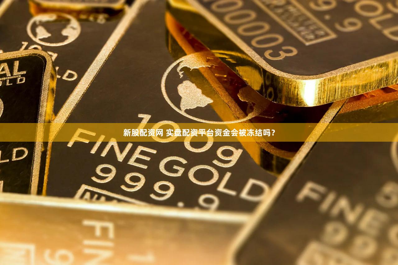新股配资网 实盘配资平台资金会被冻结吗？
