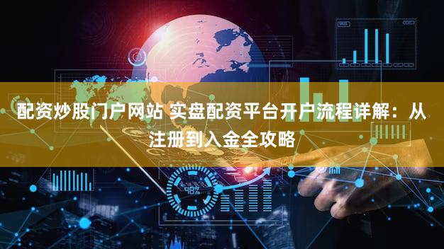 配资炒股门户网站 实盘配资平台开户流程详解：从注册到入金全攻略
