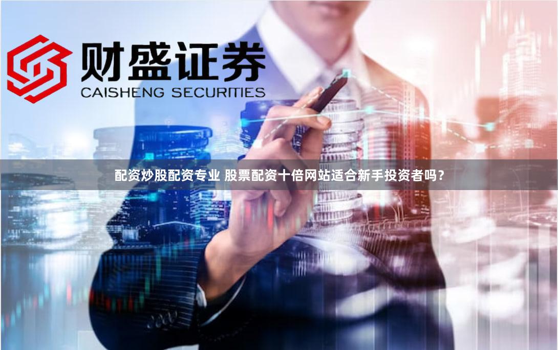 配资炒股配资专业 股票配资十倍网站适合新手投资者吗？