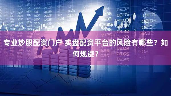 专业炒股配资门户 实盘配资平台的风险有哪些？如何规避？
