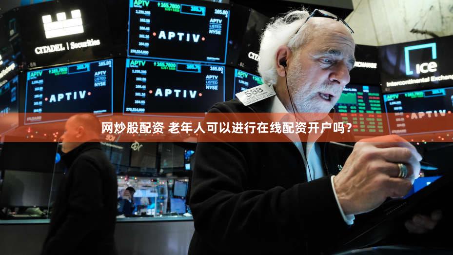 网炒股配资 老年人可以进行在线配资开户吗？