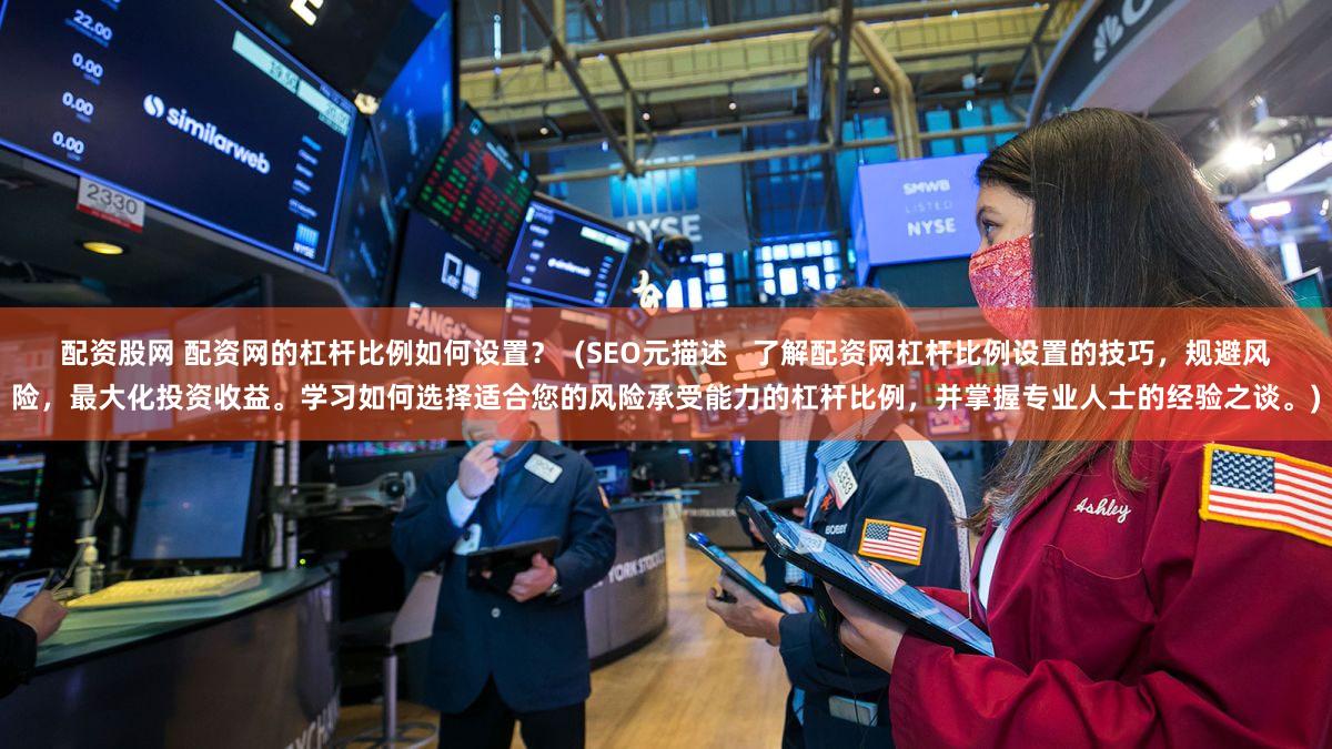 配资股网 配资网的杠杆比例如何设置？  (SEO元描述   了解配资网杠杆比例设置的技巧，规避风险，最大化投资收益。学习如何选择适合您的风险承受能力的杠杆比例，并掌握专业人士的经验之谈。)