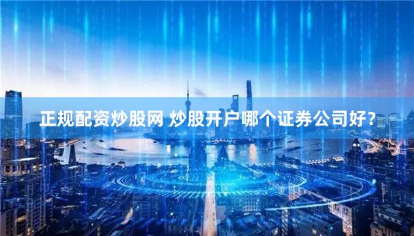 正规配资炒股网 炒股开户哪个证券公司好？