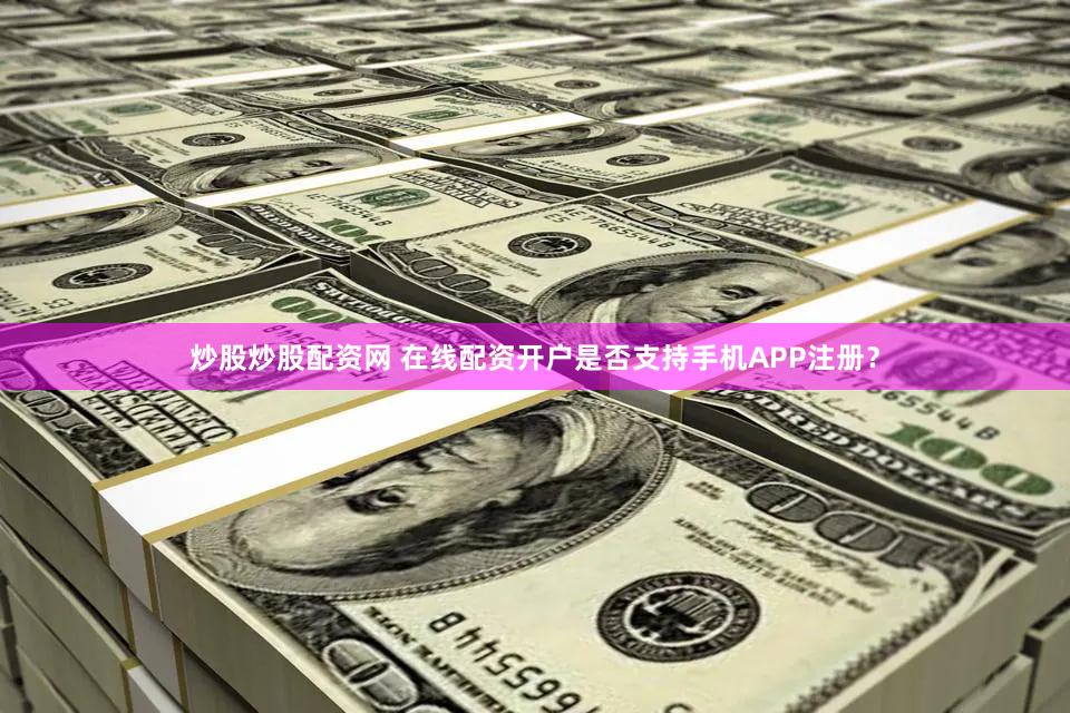 炒股炒股配资网 在线配资开户是否支持手机APP注册？