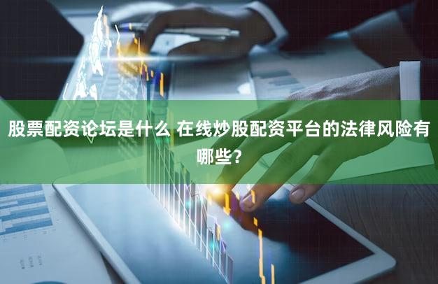 股票配资论坛是什么 在线炒股配资平台的法律风险有哪些？