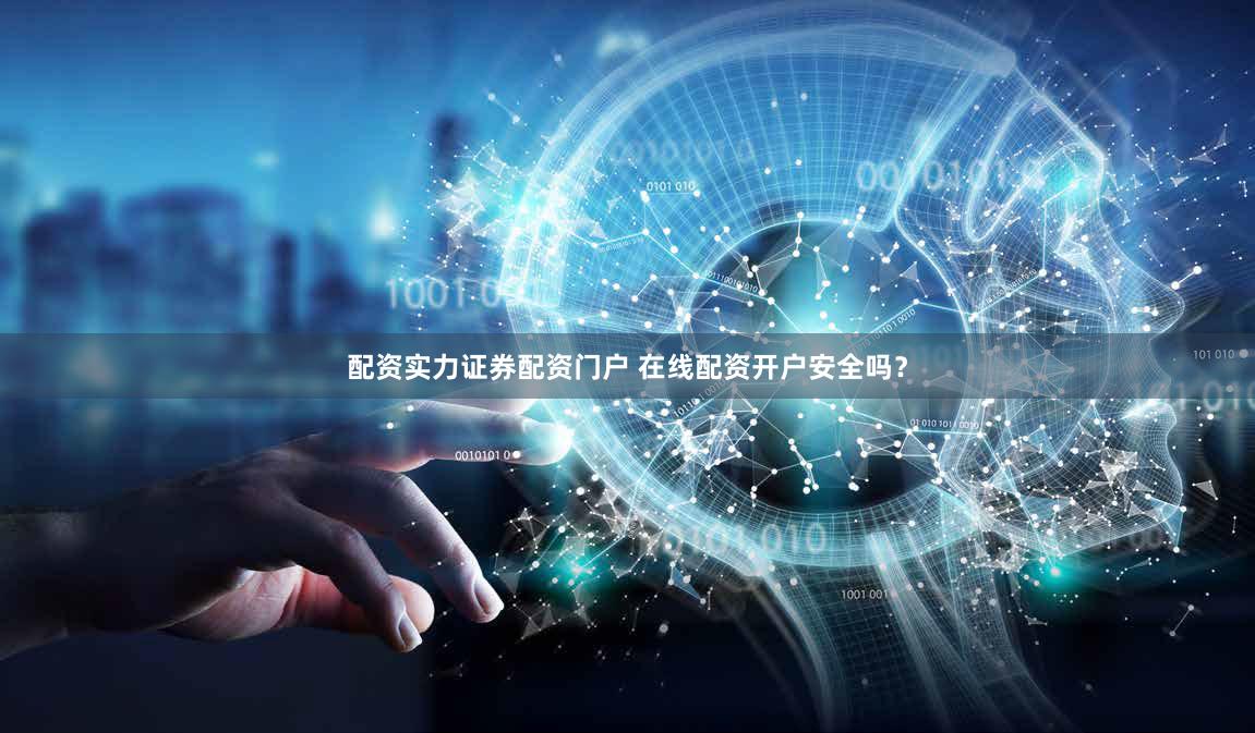 配资实力证券配资门户 在线配资开户安全吗？