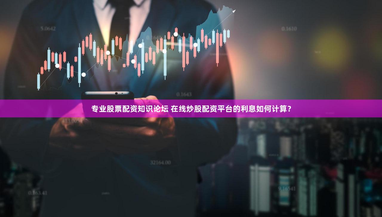 专业股票配资知识论坛 在线炒股配资平台的利息如何计算？