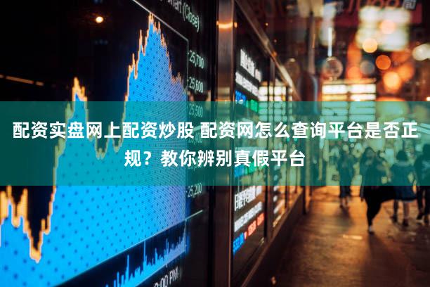 配资实盘网上配资炒股 配资网怎么查询平台是否正规？教你辨别真假平台