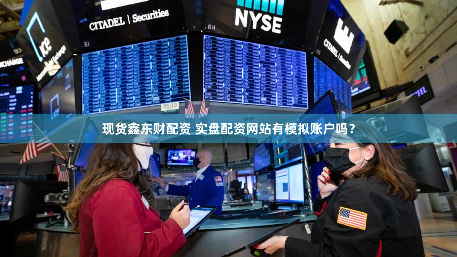 现货鑫东财配资 实盘配资网站有模拟账户吗？