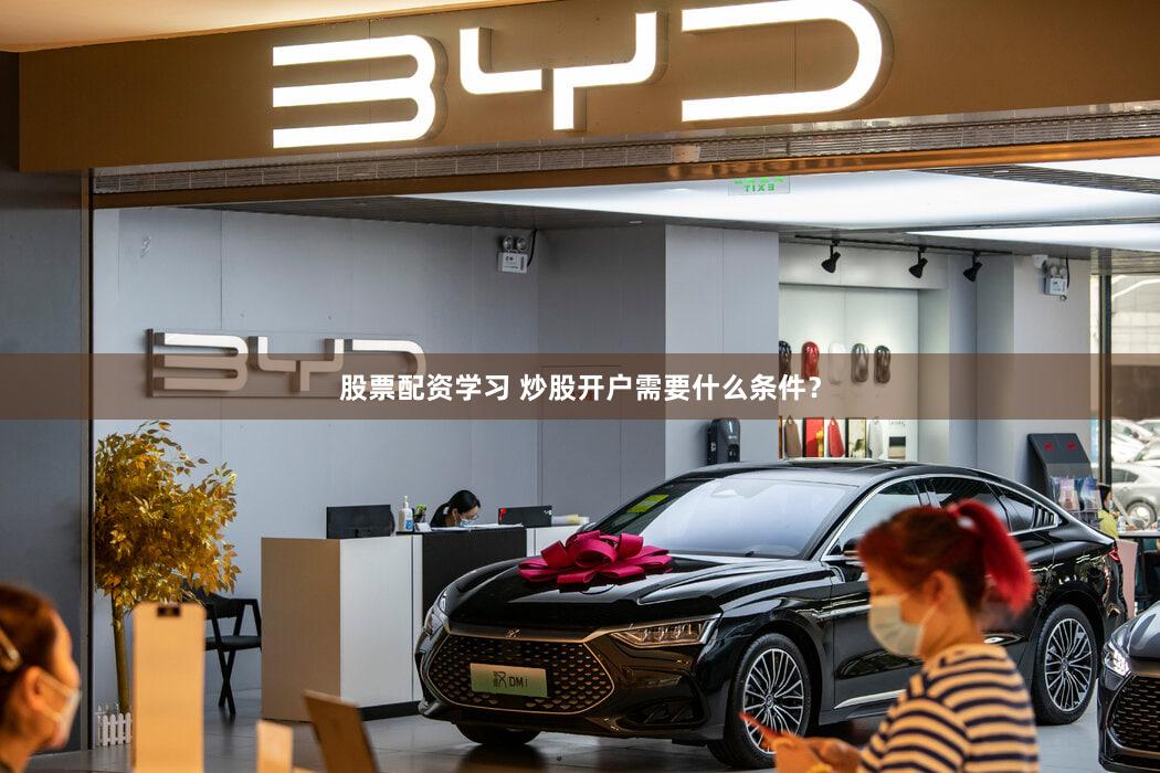 股票配资学习 炒股开户需要什么条件？