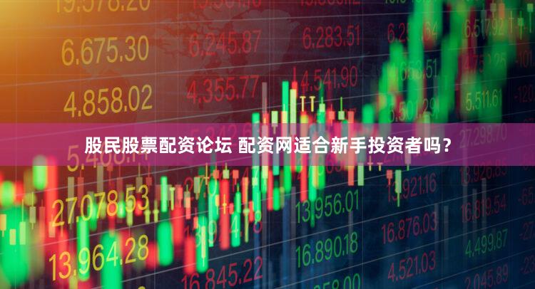 股民股票配资论坛 配资网适合新手投资者吗？
