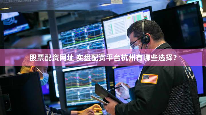 股票配资网址 实盘配资平台杭州有哪些选择？