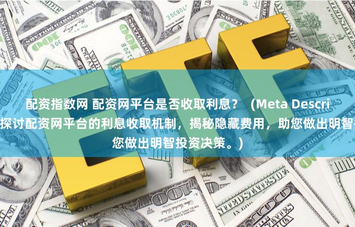 配资指数网 配资网平台是否收取利息？  (Meta Description  深入探讨配资网平台的利息收取机制，揭秘隐藏费用，助您做出明智投资决策。)