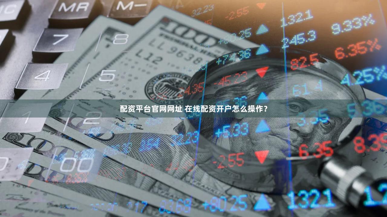 配资平台官网网址 在线配资开户怎么操作？