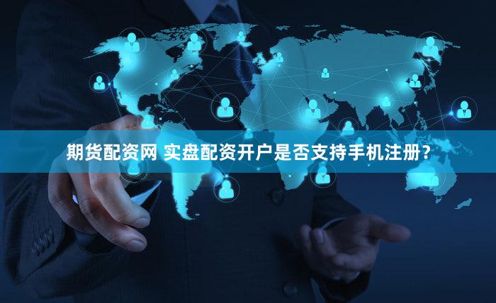 期货配资网 实盘配资开户是否支持手机注册？