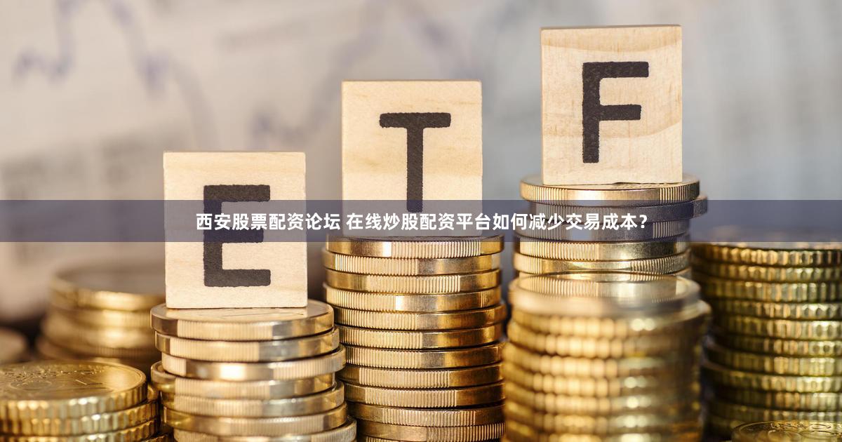西安股票配资论坛 在线炒股配资平台如何减少交易成本？