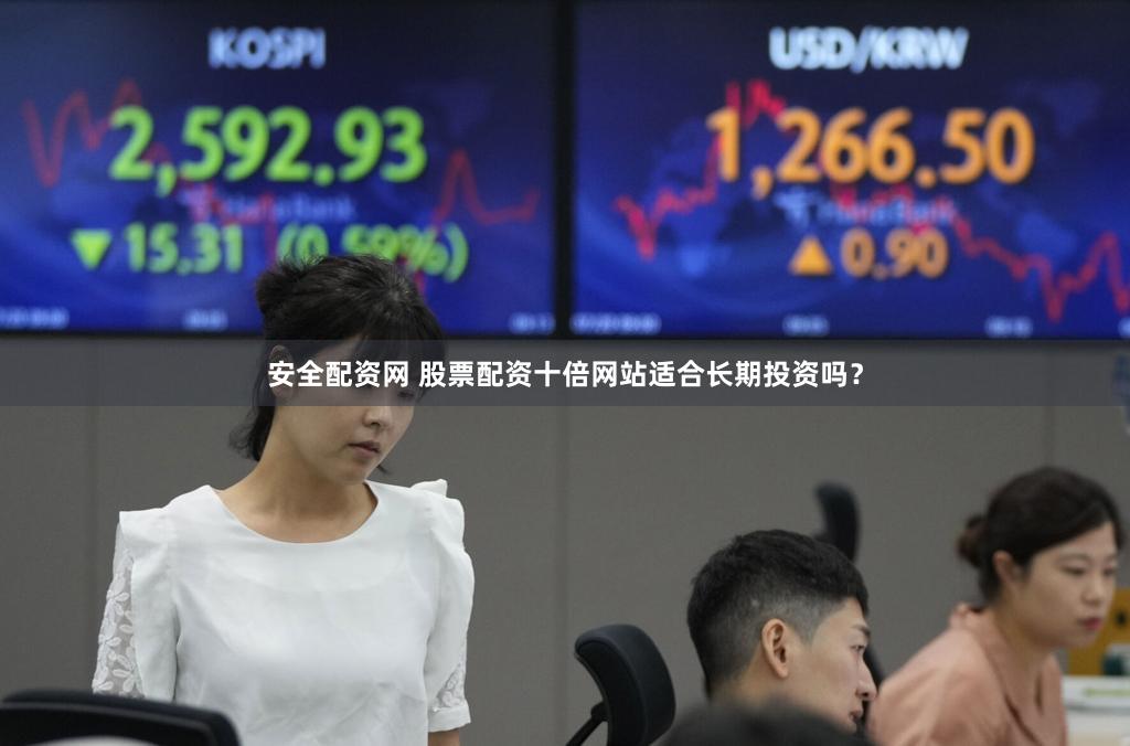 安全配资网 股票配资十倍网站适合长期投资吗？