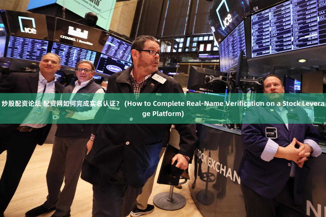 炒股配资论坛 配资网如何完成实名认证？ (How to Complete Real-Name Verification on a Stock Leverage Platform)