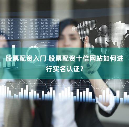 股票配资入门 股票配资十倍网站如何进行实名认证？