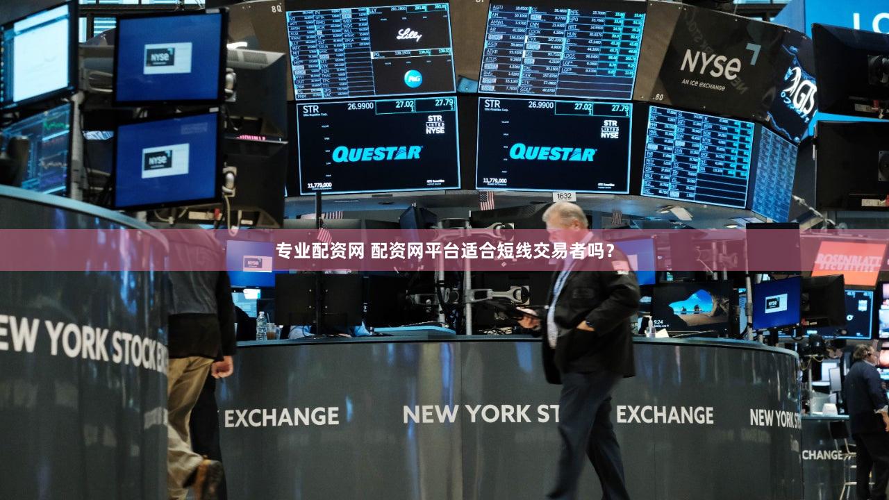 专业配资网 配资网平台适合短线交易者吗？