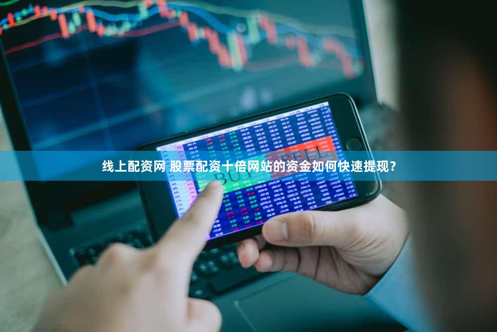 线上配资网 股票配资十倍网站的资金如何快速提现？