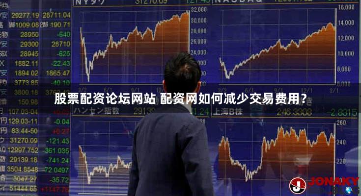 股票配资论坛网站 配资网如何减少交易费用？