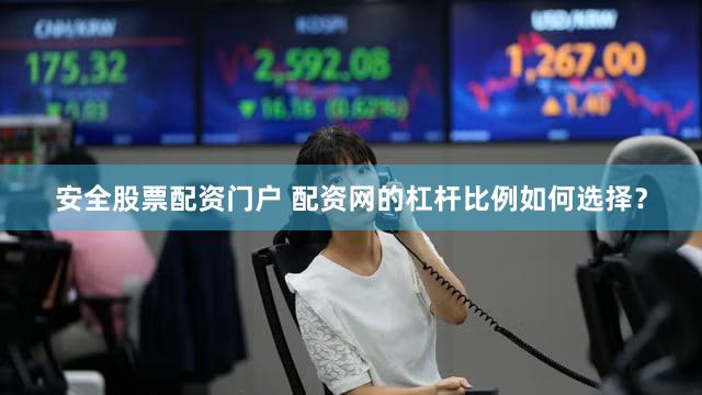 安全股票配资门户 配资网的杠杆比例如何选择？