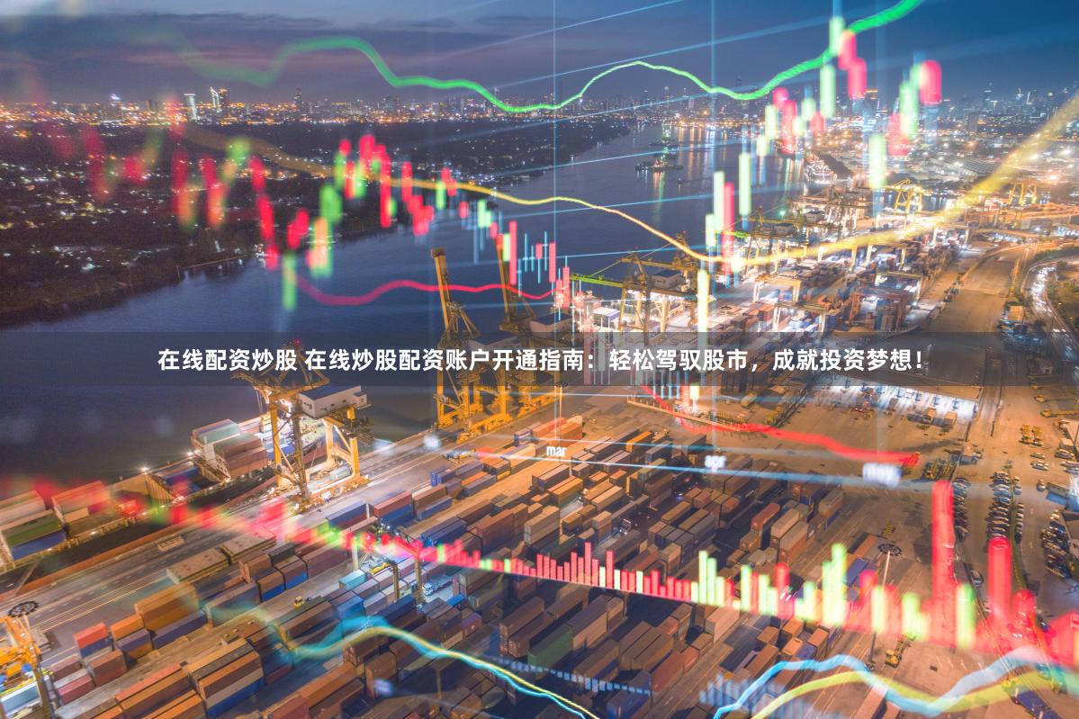 在线配资炒股 在线炒股配资账户开通指南：轻松驾驭股市，成就投资梦想！