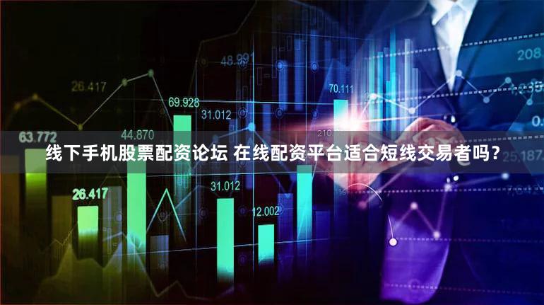 线下手机股票配资论坛 在线配资平台适合短线交易者吗？
