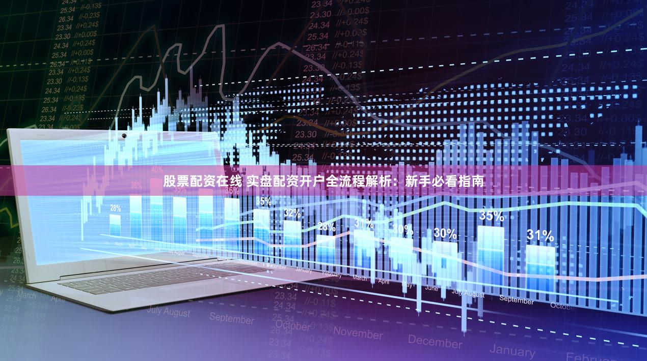 股票配资在线 实盘配资开户全流程解析：新手必看指南