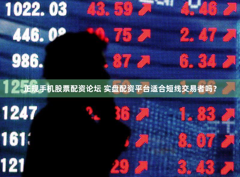 正规手机股票配资论坛 实盘配资平台适合短线交易者吗？