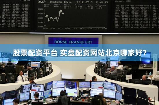 股票配资平台 实盘配资网站北京哪家好？