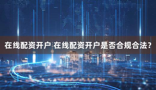 在线配资开户 在线配资开户是否合规合法？