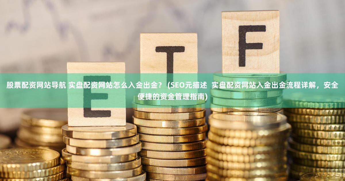 股票配资网站导航 实盘配资网站怎么入金出金？ (SEO元描述  实盘配资网站入金出金流程详解，安全便捷的资金管理指南)
