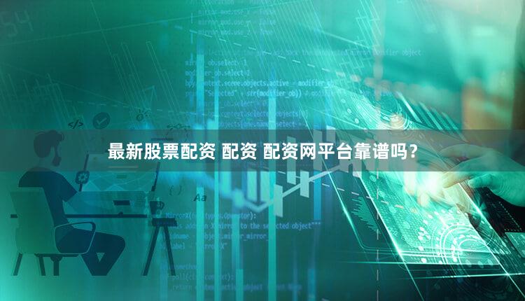 最新股票配资 配资 配资网平台靠谱吗？