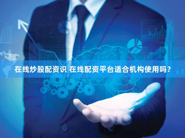 在线炒股配资识 在线配资平台适合机构使用吗？