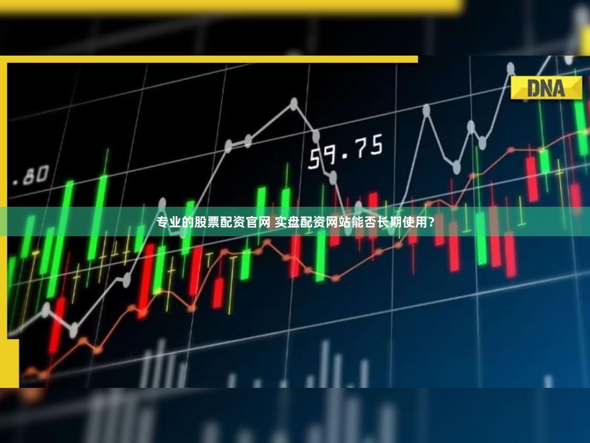 专业的股票配资官网 实盘配资网站能否长期使用？
