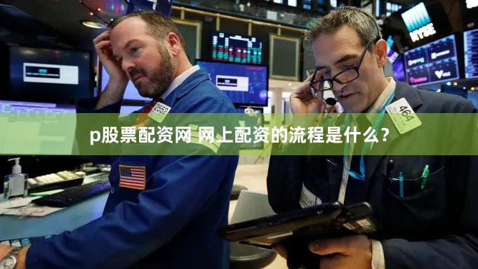 p股票配资网 网上配资的流程是什么？