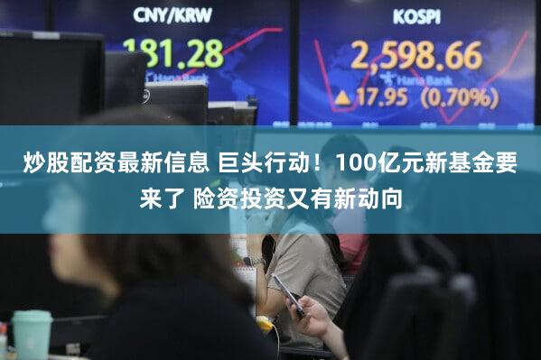 炒股配资最新信息 巨头行动！100亿元新基金要来了 险资投资又有新动向