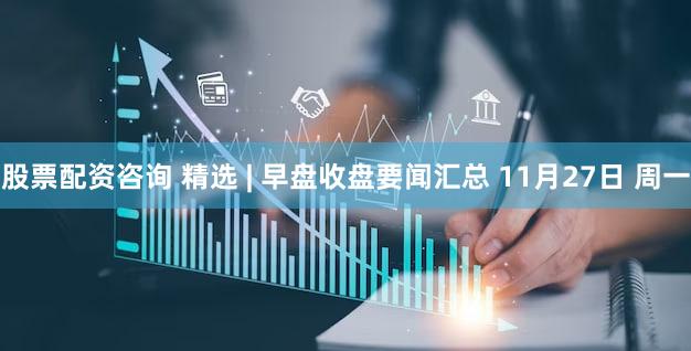 股票配资咨询 精选 | 早盘收盘要闻汇总 11月27日 周一