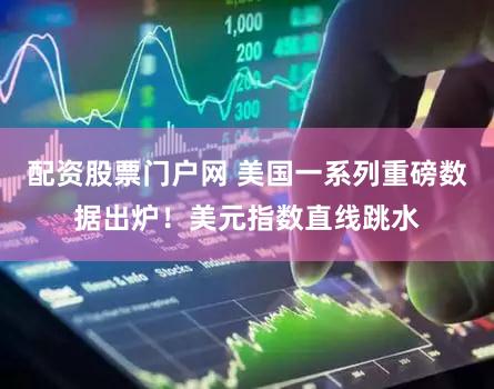 配资股票门户网 美国一系列重磅数据出炉！美元指数直线跳水