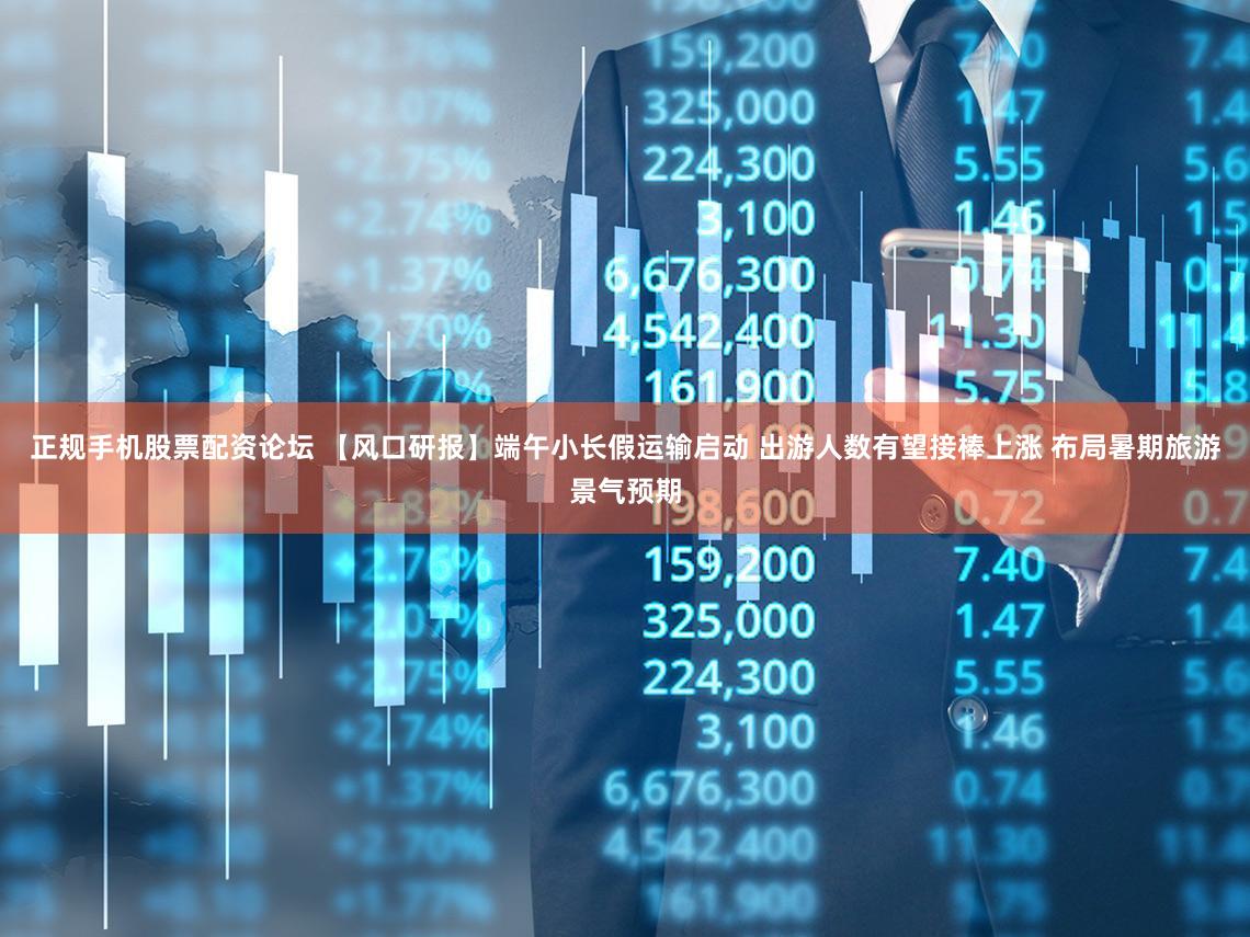 正规手机股票配资论坛 【风口研报】端午小长假运输启动 出游人数有望接棒上涨 布局暑期旅游景气预期