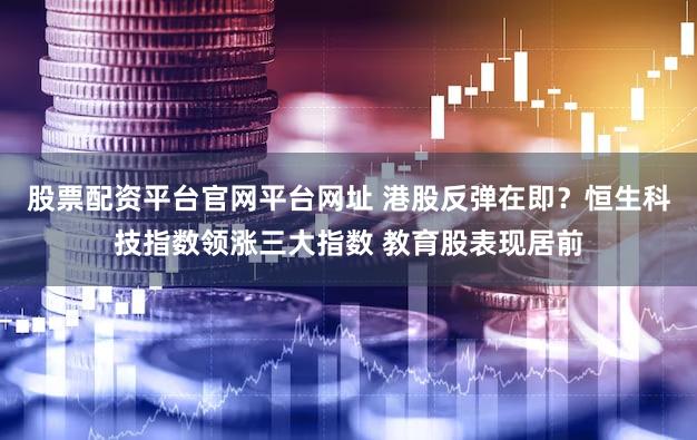 股票配资平台官网平台网址 港股反弹在即？恒生科技指数领涨三大指数 教育股表现居前