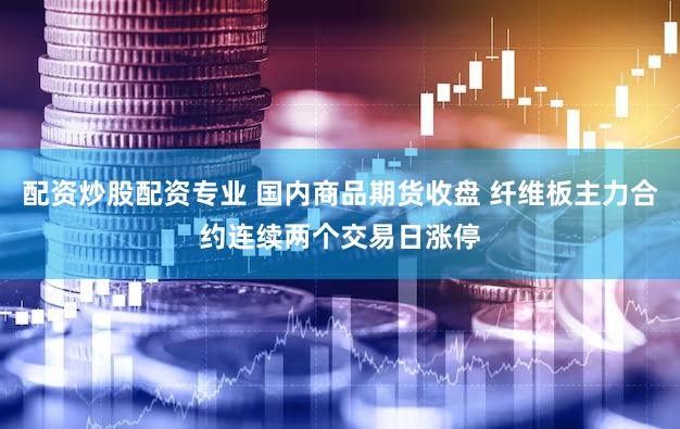 配资炒股配资专业 国内商品期货收盘 纤维板主力合约连续两个交易日涨停