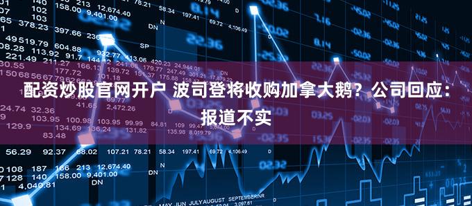 配资炒股官网开户 波司登将收购加拿大鹅？公司回应：报道不实
