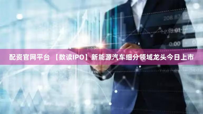 配资官网平台 【数读IPO】新能源汽车细分领域龙头今日上市