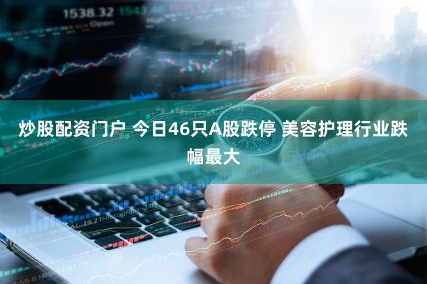 炒股配资门户 今日46只A股跌停 美容护理行业跌幅最大