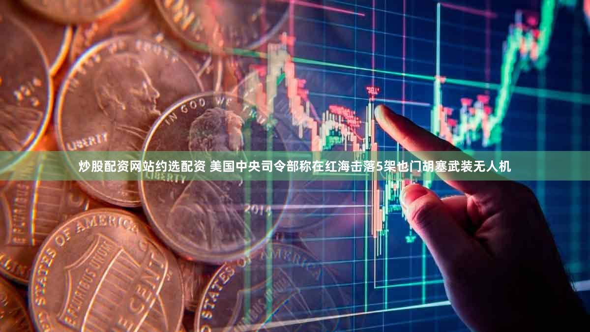 炒股配资网站约选配资 美国中央司令部称在红海击落5架也门胡塞武装无人机