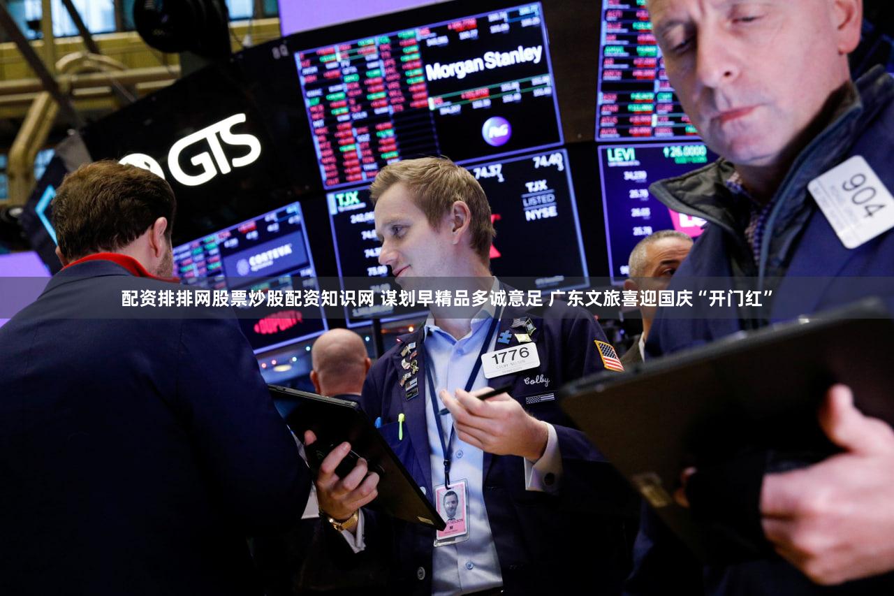 配资排排网股票炒股配资知识网 谋划早精品多诚意足 广东文旅喜迎国庆“开门红”