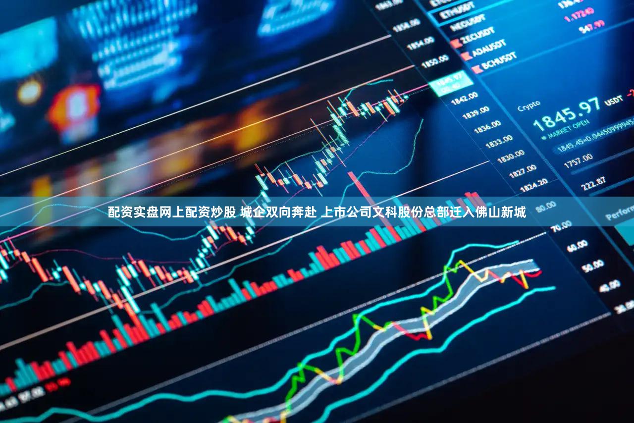 配资实盘网上配资炒股 城企双向奔赴 上市公司文科股份总部迁入佛山新城